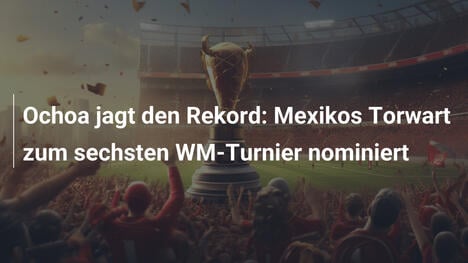 Ochoa jagt den Rekord: Mexikos Torwart zum sechsten WM-Turnier nominiert
