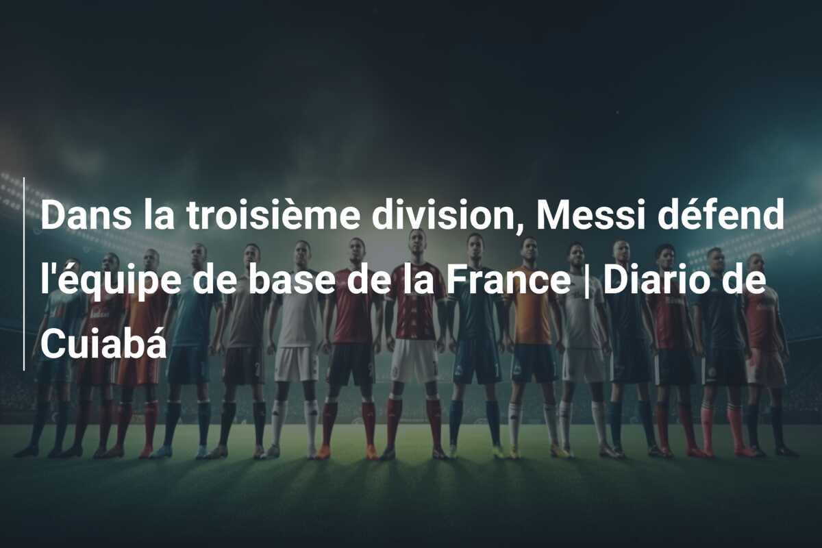 Dans la troisième division, Messi défend l’équipe de base de la France | Diario de Cuiabá