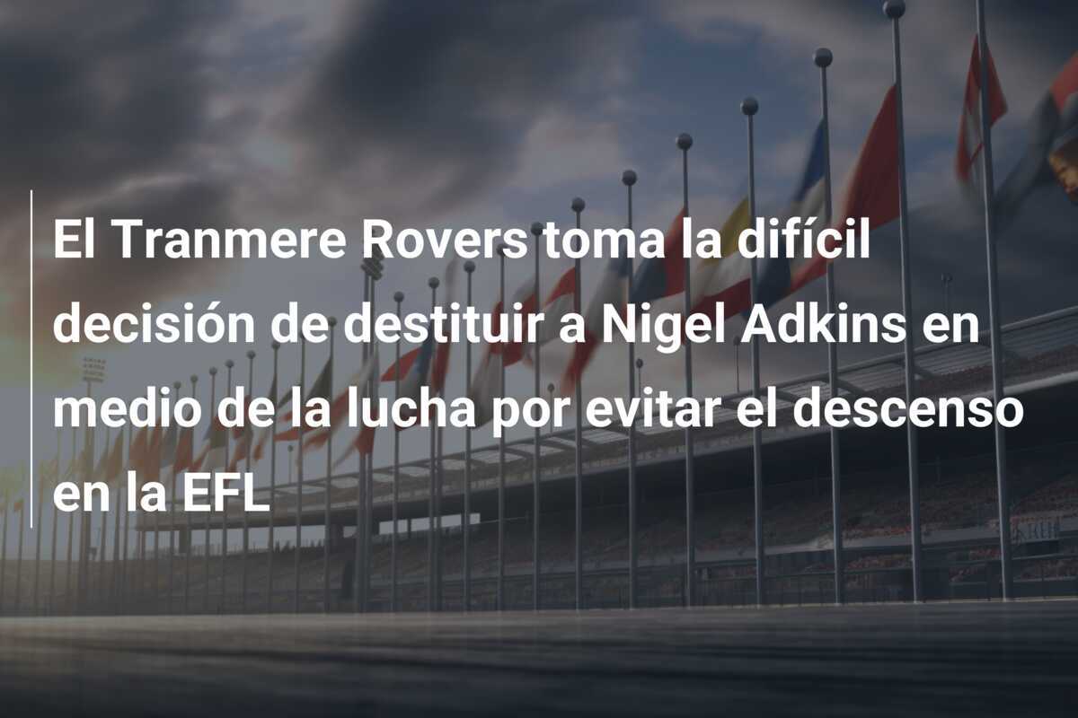 El Tranmere Rovers toma la difícil decisión de destituir a Nigel Adkins en medio de la lucha por evitar el descenso en la EFL
