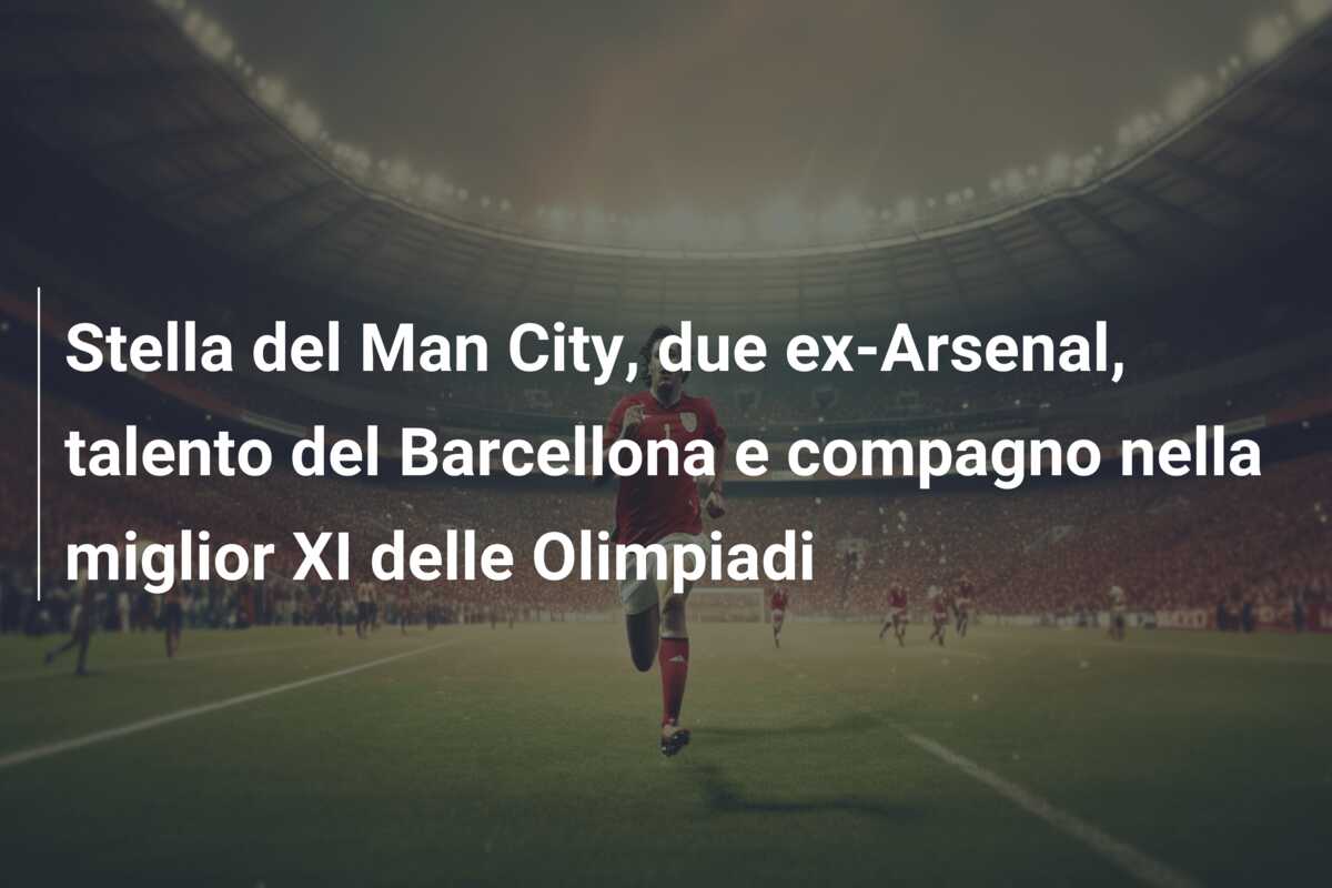 Stella del Man City, due ex-Arsenal, talento del Barcellona e compagno nella miglior XI delle Olimpiadi