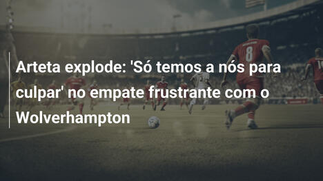 Arteta explode: 'Só temos a nós para culpar' no empate frustrante com o Wolverhampton