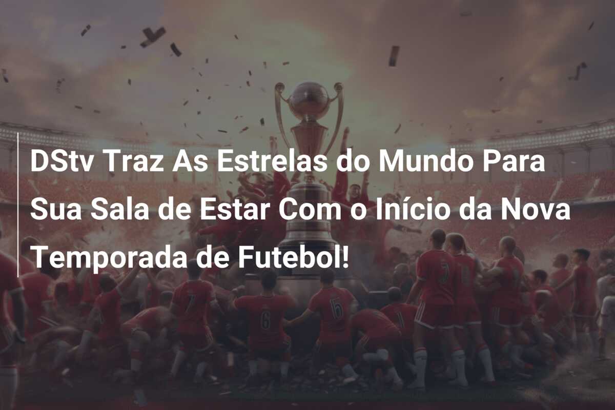 DStv Traz As Estrelas do Mundo Para Sua Sala de Estar Com o Início da Nova Temporada de Futebol!