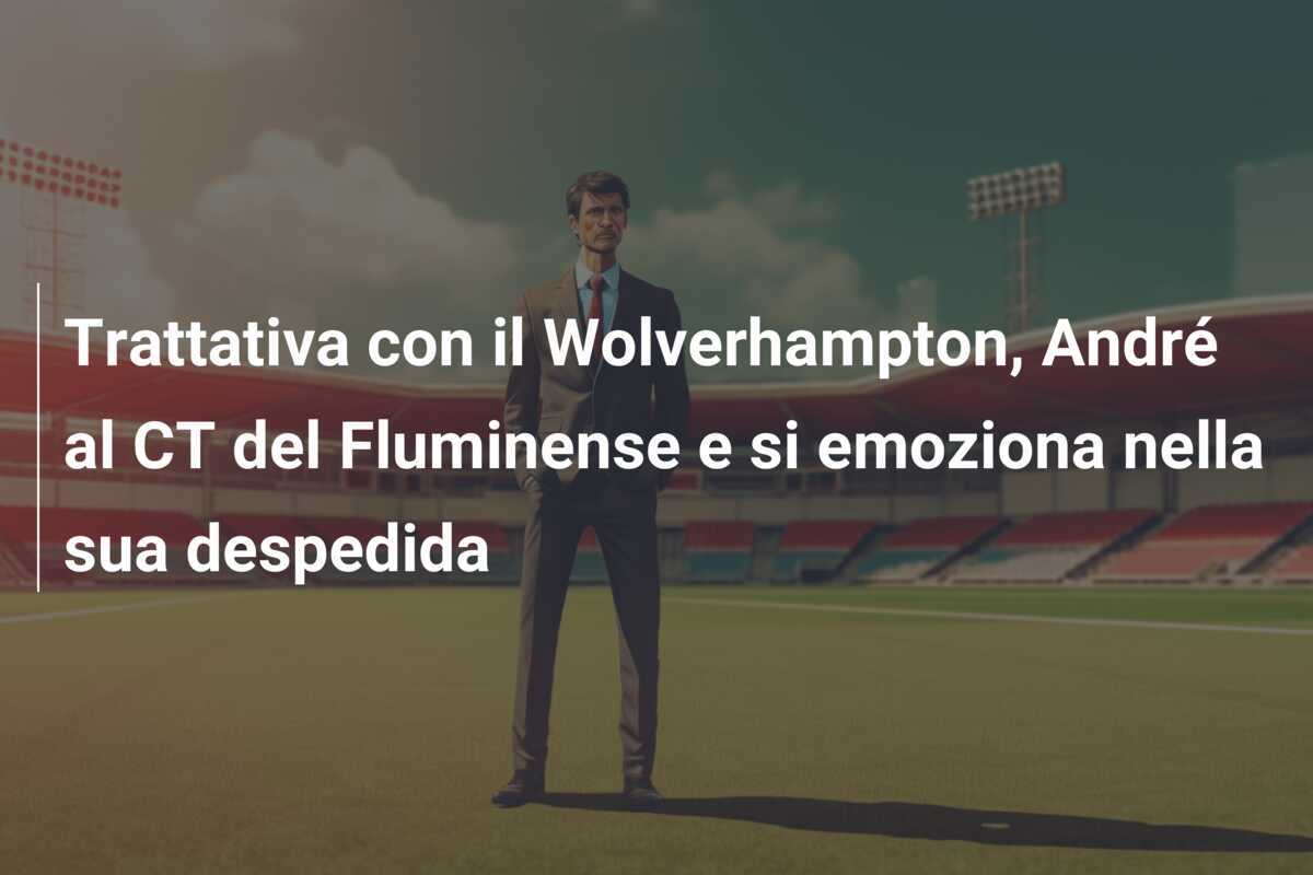Trattativa con il Wolverhampton, André al CT del Fluminense e si emoziona nella sua despedida