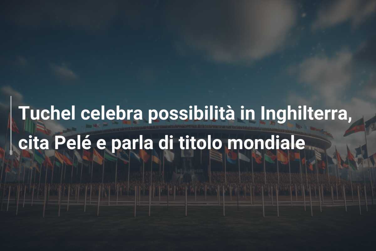 Tuchel celebra possibilità in Inghilterra, cita Pelé e parla di titolo mondiale