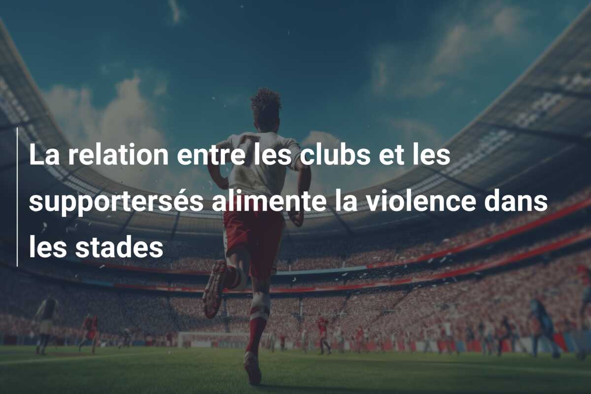 La relation entre les clubs et les supportersés alimente la violence dans les stades