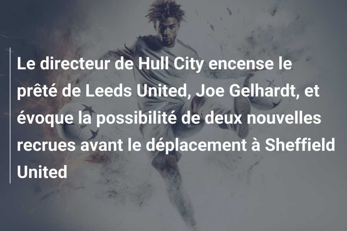 Le directeur de Hull City encense le prêté de Leeds United, Joe Gelhardt, et évoque la possibilité de deux nouvelles recrues avant le déplacement à Sheffield United