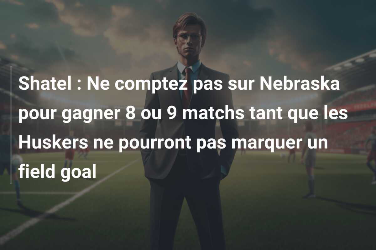 Shatel : Ne comptez pas sur Nebraska pour gagner 8 ou 9 matchs tant que les Huskers ne pourront pas marquer un field goal