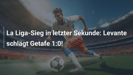 La Liga-Sieg in letzter Sekunde: Levante schlägt Getafe 1:0!