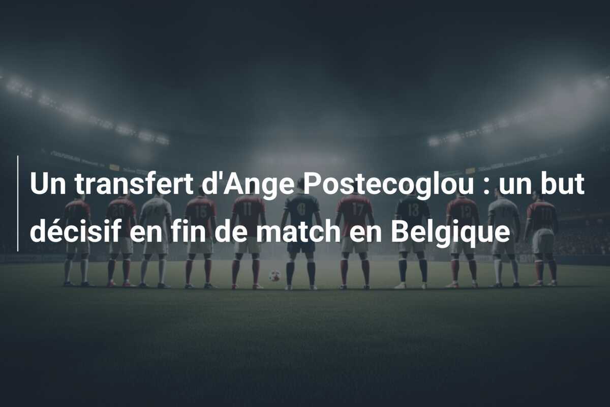 Un transfert d'Ange Postecoglou : un but décisif en fin de match en Belgique