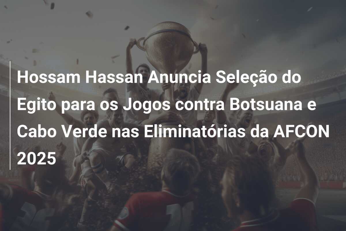 Hossam Hassan Anuncia Seleção do Egito para os Jogos contra Botsuana e Cabo Verde nas Eliminatórias da AFCON 2025