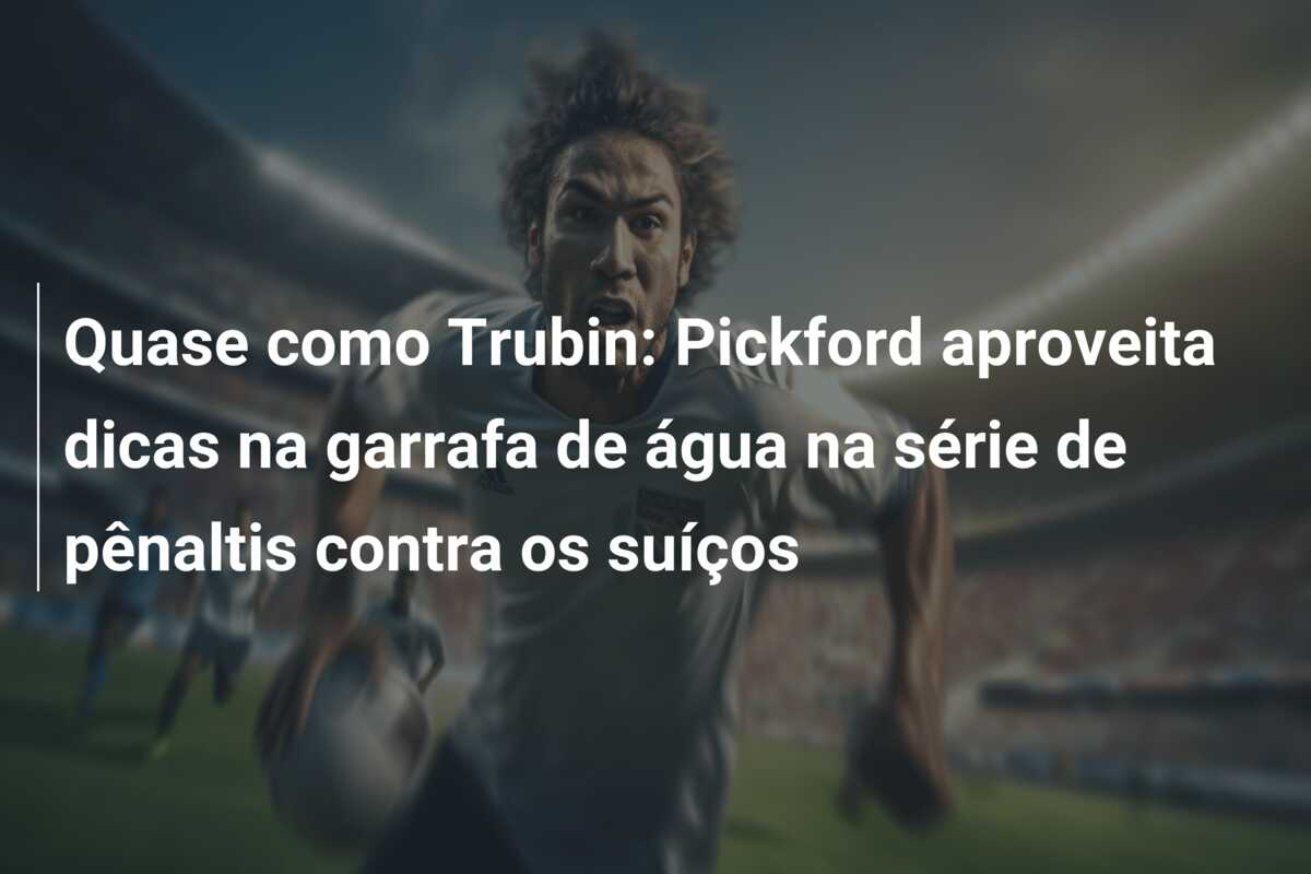 Quase como Trubin: Pickford aproveita dicas na garrafa de água na série de pênaltis contra os suíços