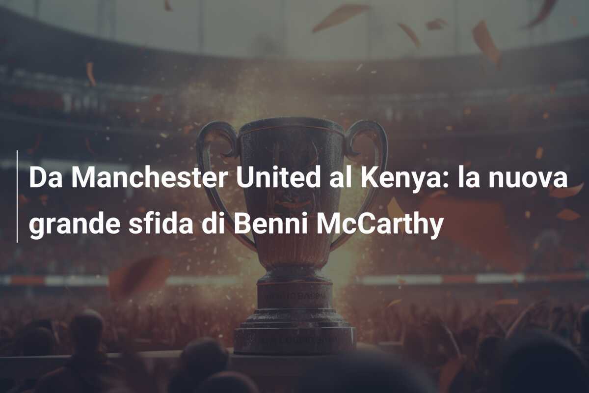 Da Manchester United al Kenya: la nuova grande sfida di Benni McCarthy