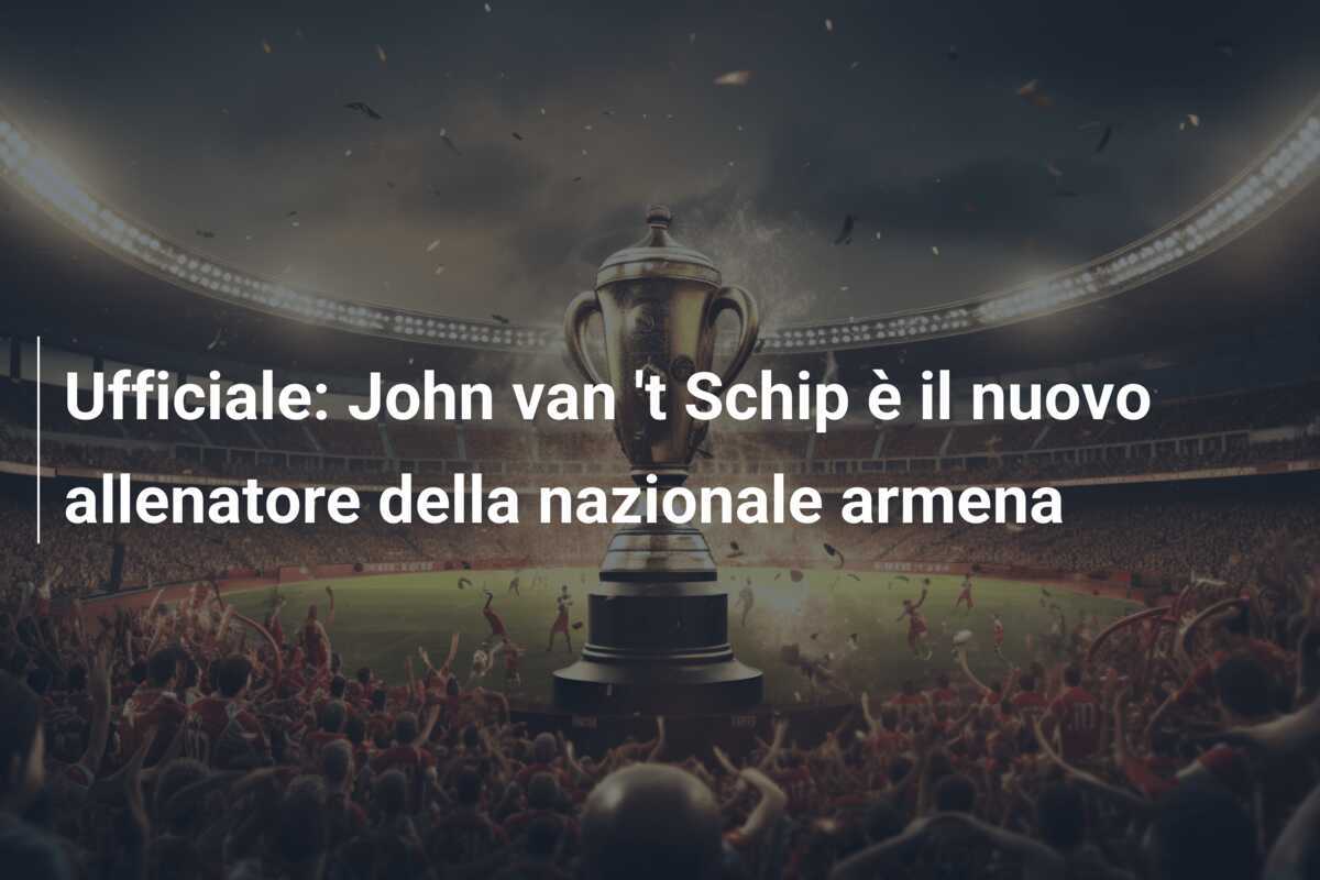 Ufficiale: John van 't Schip è il nuovo allenatore della nazionale armena