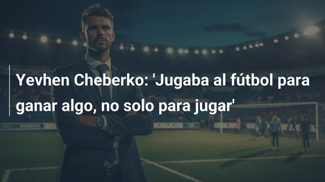 Yevhen Cheberko: 'Jugaba al fútbol para ganar algo, no solo para jugar'