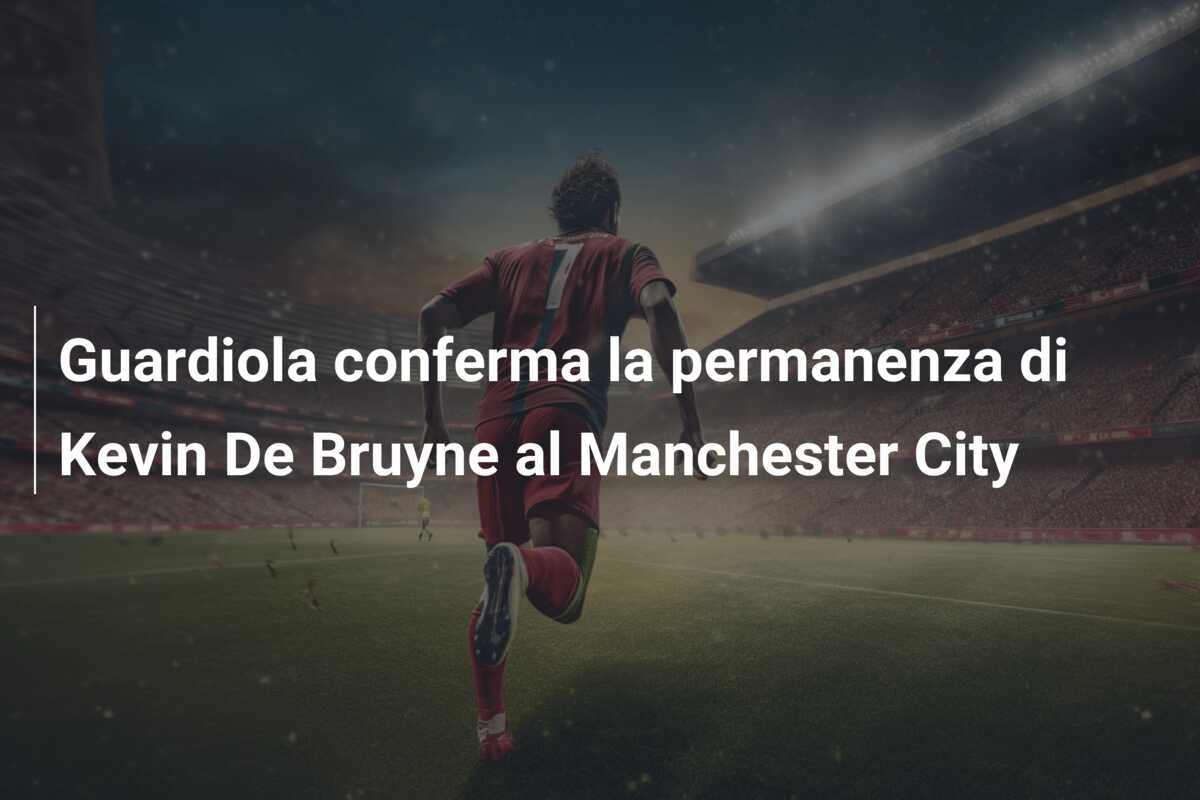 Guardiola conferma la permanenza di Kevin De Bruyne al Manchester City