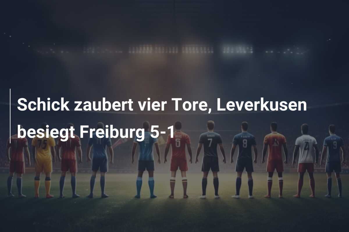 Schick zaubert vier Tore, Leverkusen besiegt Freiburg 5-1