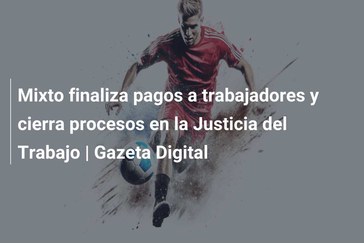 Mixto finaliza pagos a trabajadores y cierra procesos en la Justicia del Trabajo | Gazeta Digital