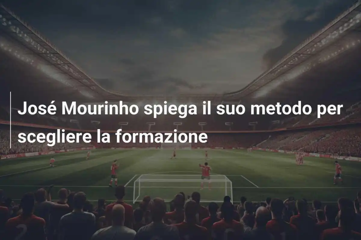 José Mourinho spiega il suo metodo per scegliere la formazione