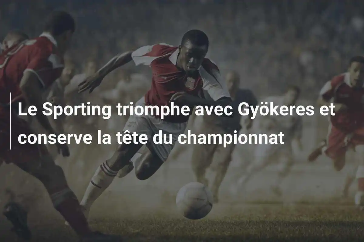 Le Sporting triomphe avec Gyökeres et conserve la tête du championnat