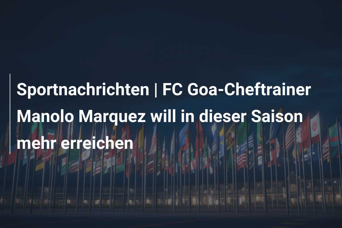 Sportnachrichten | FC Goa-Cheftrainer Manolo Marquez will in dieser Saison mehr erreichen