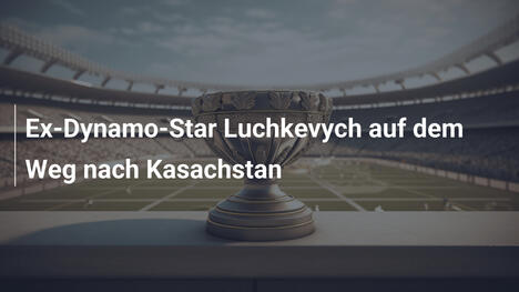 Ex-Dynamo-Star Luchkevych auf dem Weg nach Kasachstan