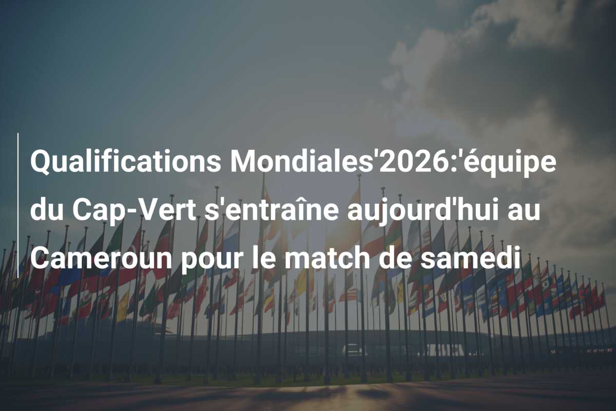 Qualifications Mondiales’2026:’équipe du Cap-Vert s’entraîne aujourd’hui au Cameroun pour le match de samedi