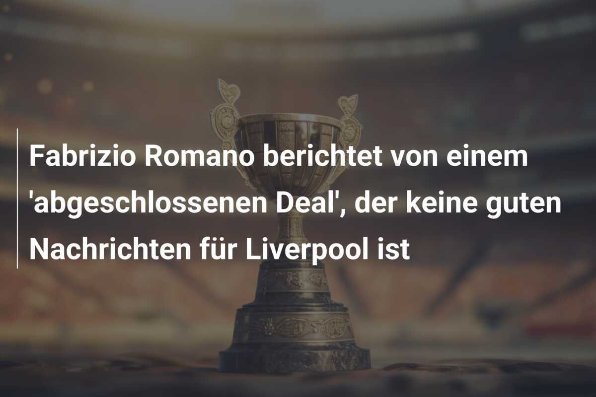 Fabrizio Romano berichtet von einem 'abgeschlossenen Deal', der keine guten Nachrichten für Liverpool ist