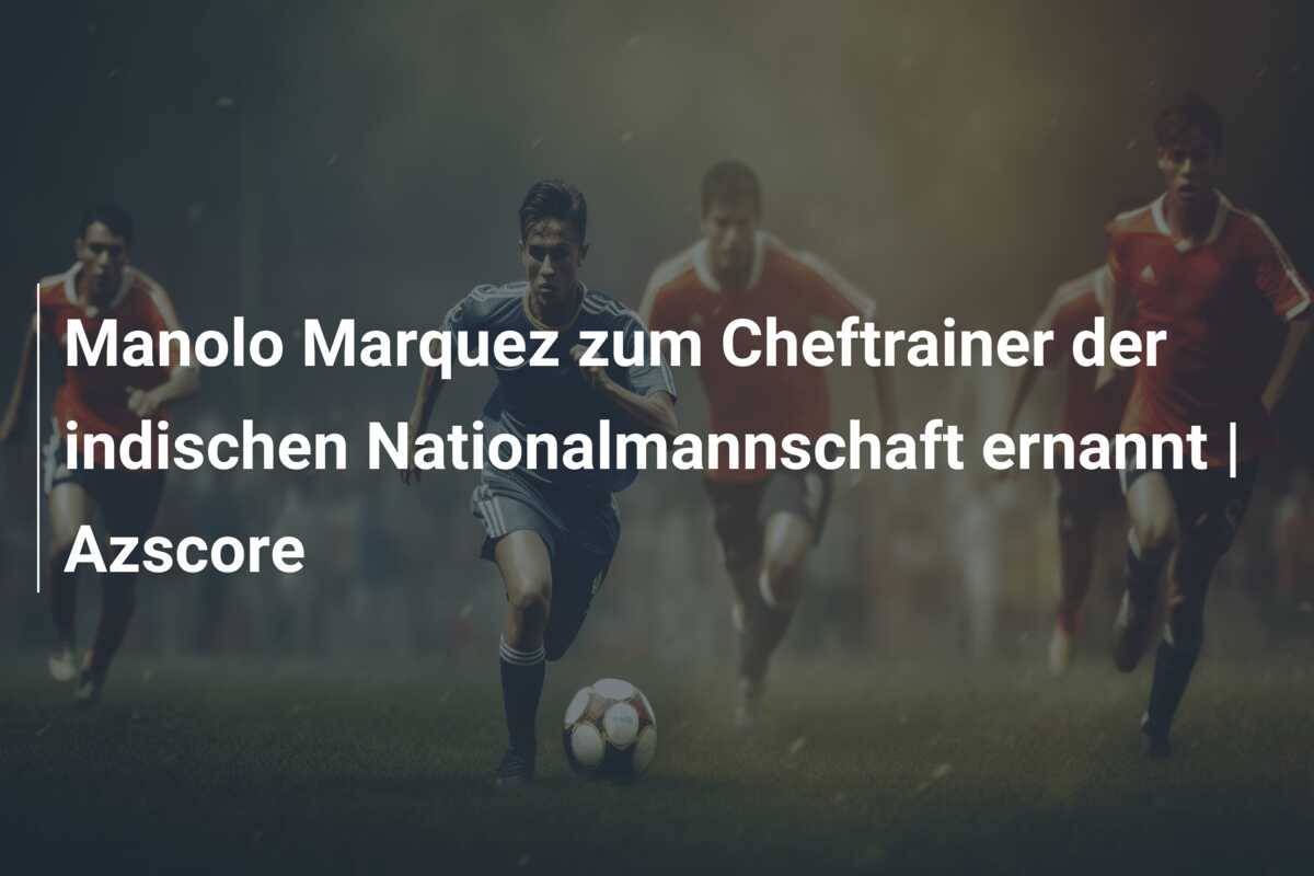 Manolo Marquez zum Cheftrainer der indischen Nationalmannschaft ernannt | Azscore