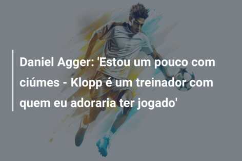 Daniel Agger: ‘Estou um pouco com ciúmes – Klopp é um treinador com quem eu adoraria ter jogado’
