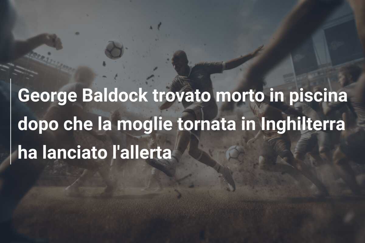 George Baldock trovato morto in piscina dopo che la moglie tornata in Inghilterra ha lanciato l'allerta
