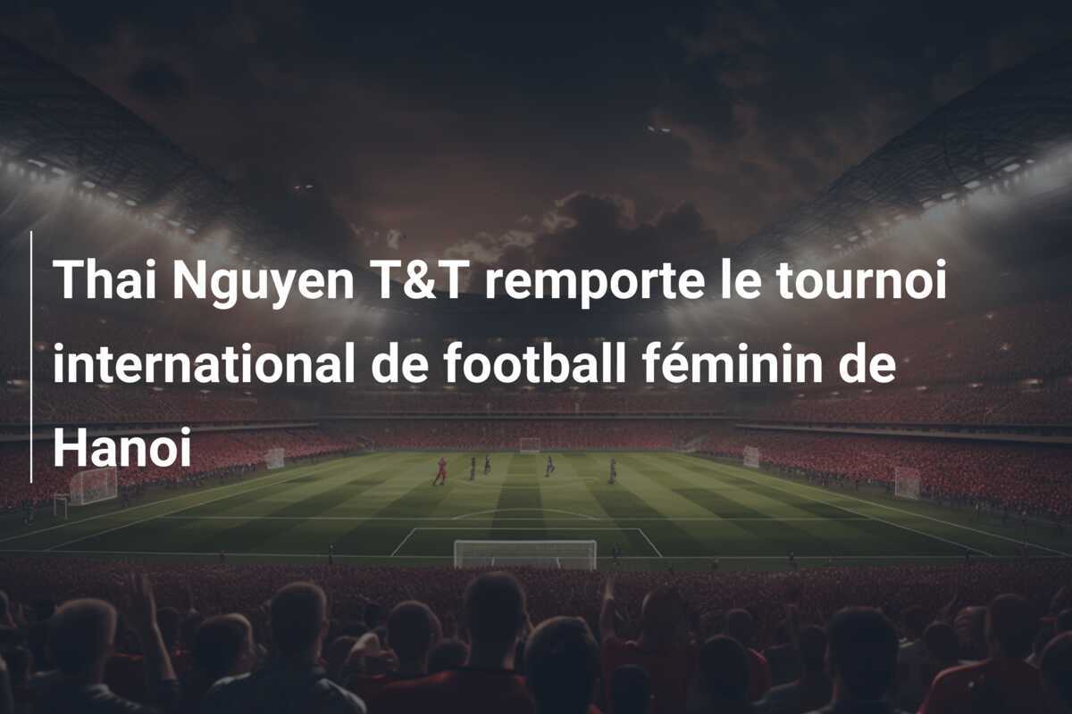 Thai Nguyen T&T remporte le tournoi international de football féminin de Hanoi
