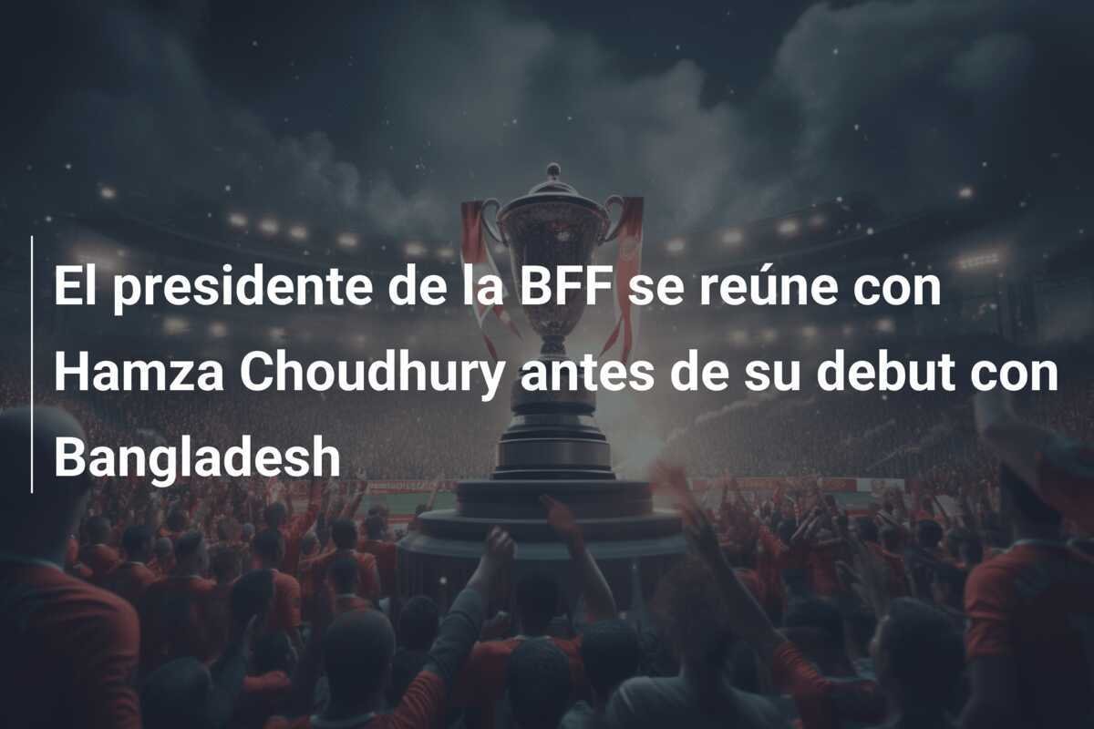 El presidente de la BFF se reúne con Hamza Choudhury antes de su debut con Bangladesh