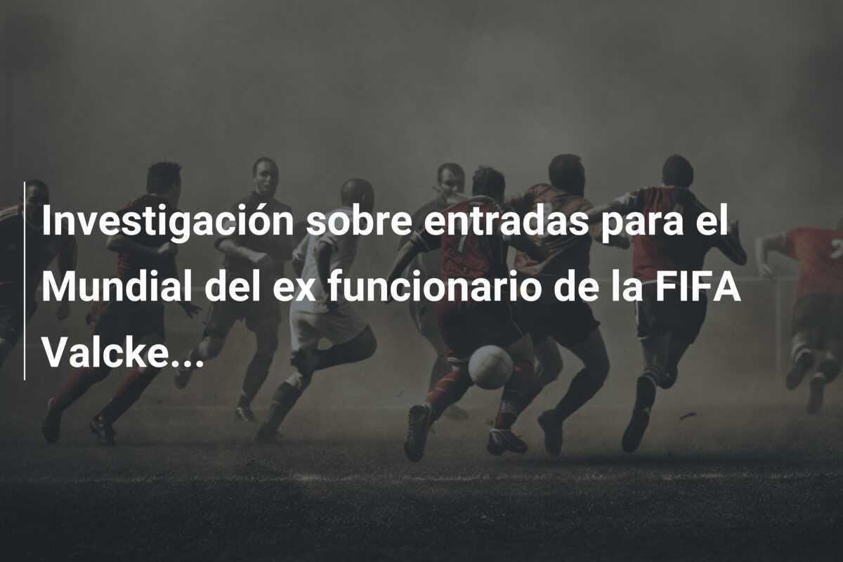 Investigación sobre entradas para el Mundial del ex funcionario de la FIFA Valcke...