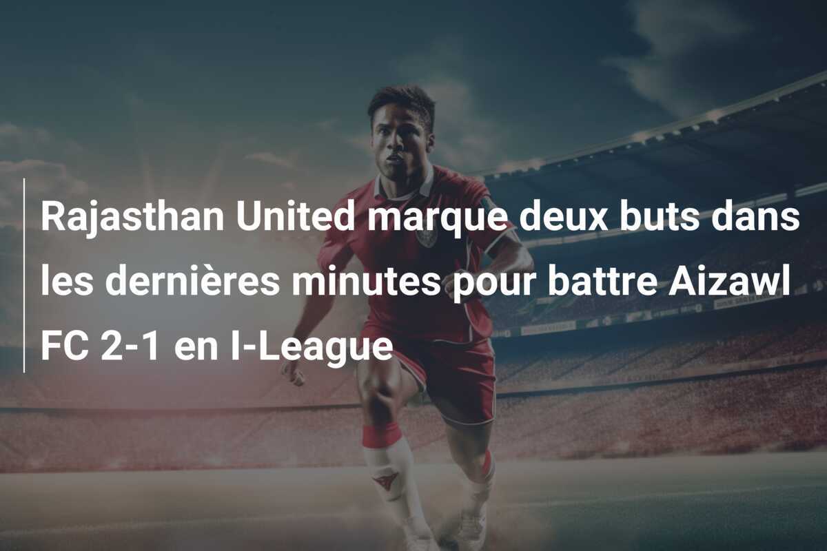 Rajasthan United marque deux buts dans les dernières minutes pour battre Aizawl FC 2-1 en I-League
