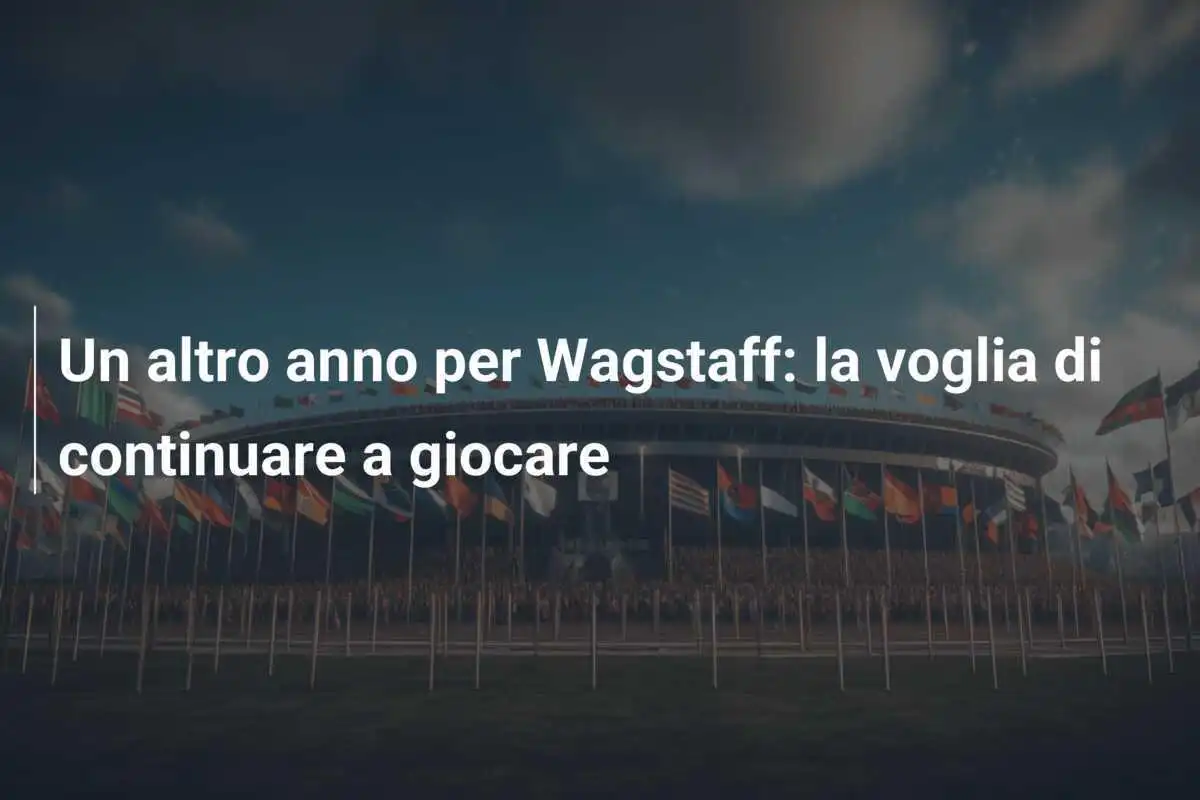 Un altro anno per Wagstaff: la voglia di continuare a giocare