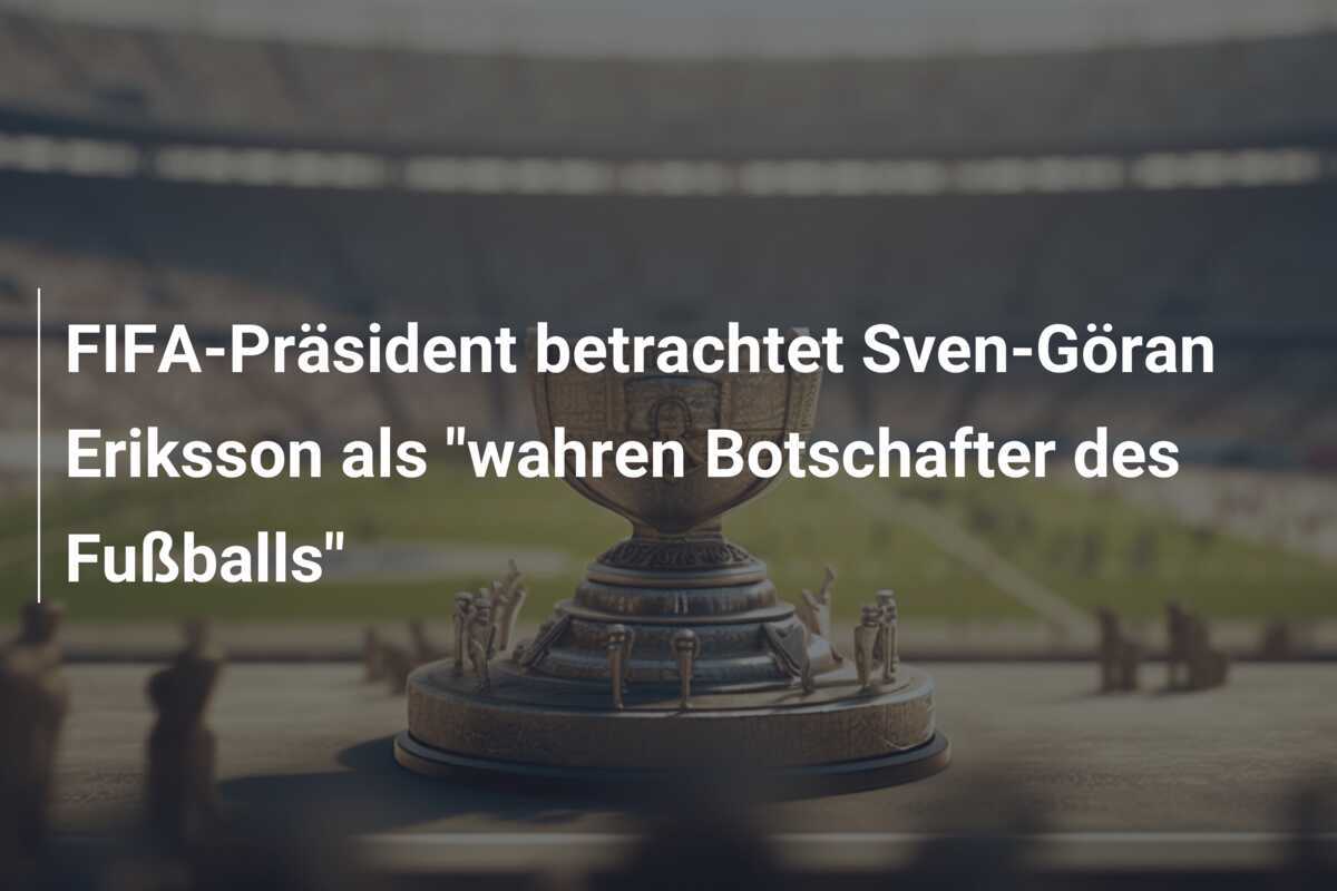 FIFA-Präsident betrachtet Sven-Göran Eriksson als “wahren Botschafter des Fußballs”