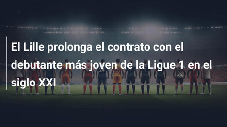 El Lille prolonga el contrato con el debutante más joven de la Ligue 1 en el siglo XXI