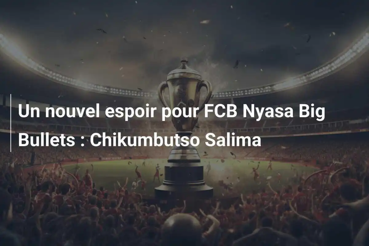 Un nouvel espoir pour FCB Nyasa Big Bullets : Chikumbutso Salima