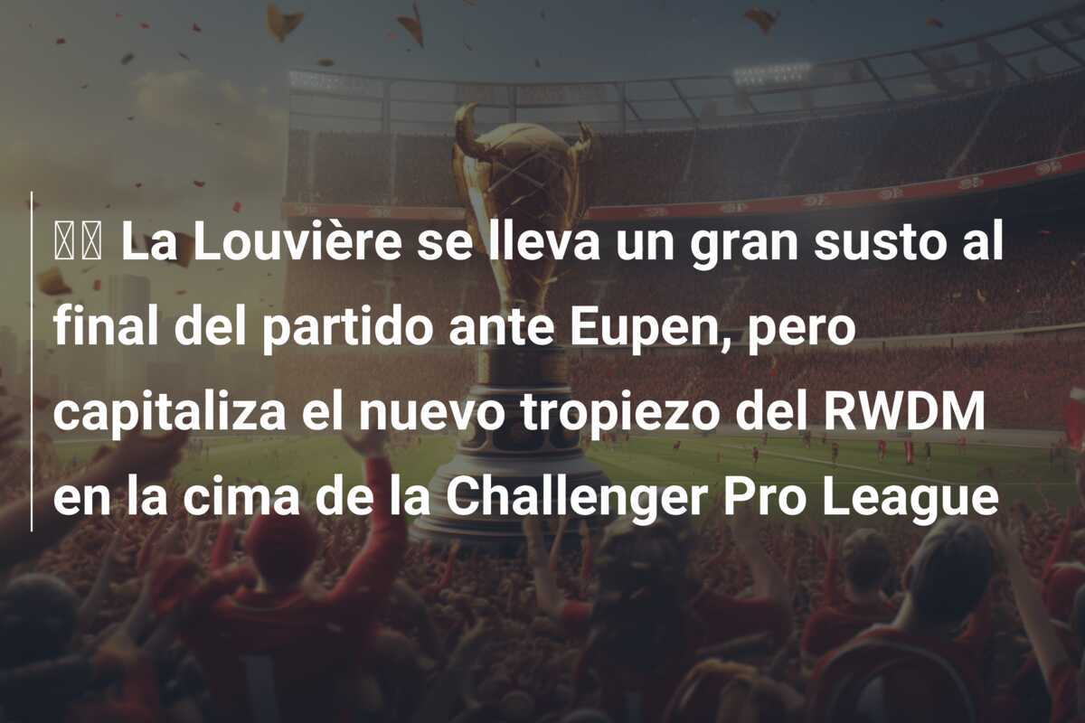 🎥 La Louvière se lleva un gran susto al final del partido ante Eupen, pero capitaliza el nuevo tropiezo del RWDM en la cima de la Challenger Pro League