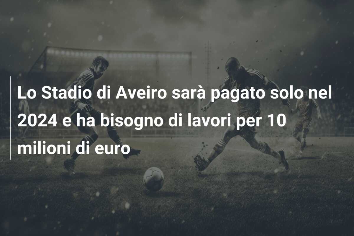 Lo Stadio di Aveiro sarà pagato solo nel 2024 e ha bisogno di lavori per 10 milioni di euro