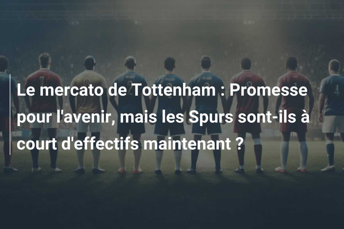 Le mercato de Tottenham : Promesse pour l’avenir, mais les Spurs sont-ils à court d’effectifs maintenant ?