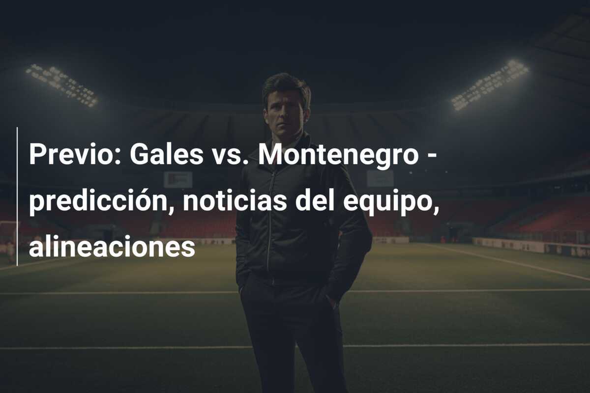 Previo: Gales vs. Montenegro - predicción, noticias del equipo, alineaciones