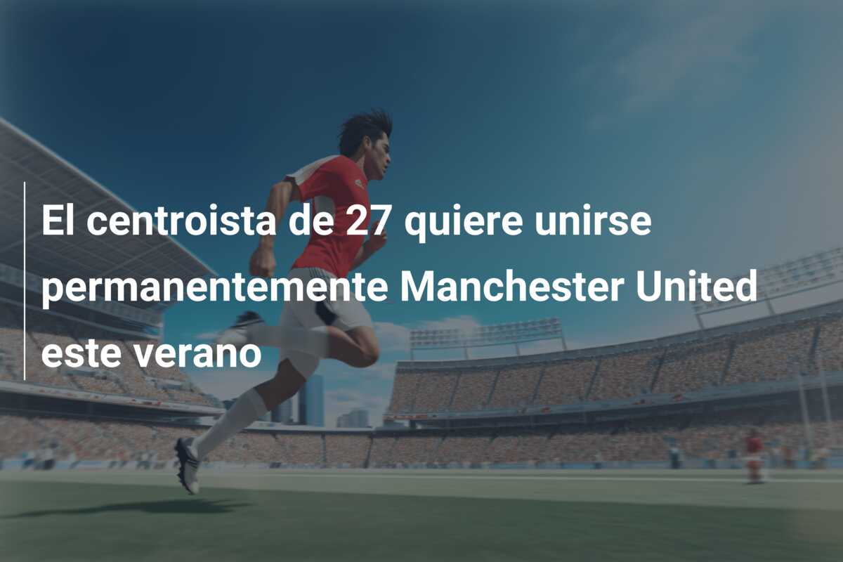 El centroista de 27 quiere unirse permanentemente Manchester United este verano