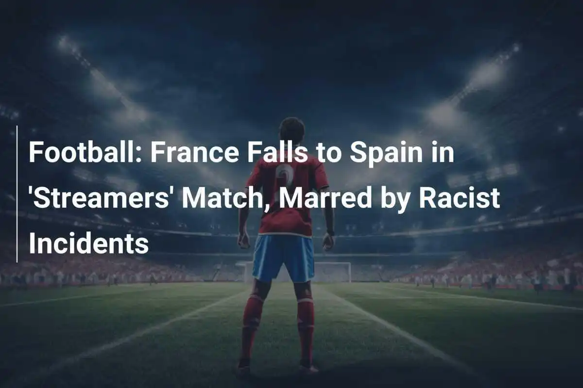 Fotbal: Franţa cedează în faţa Spaniei în meciul 'Streamers', umbrit de incidente rasiste