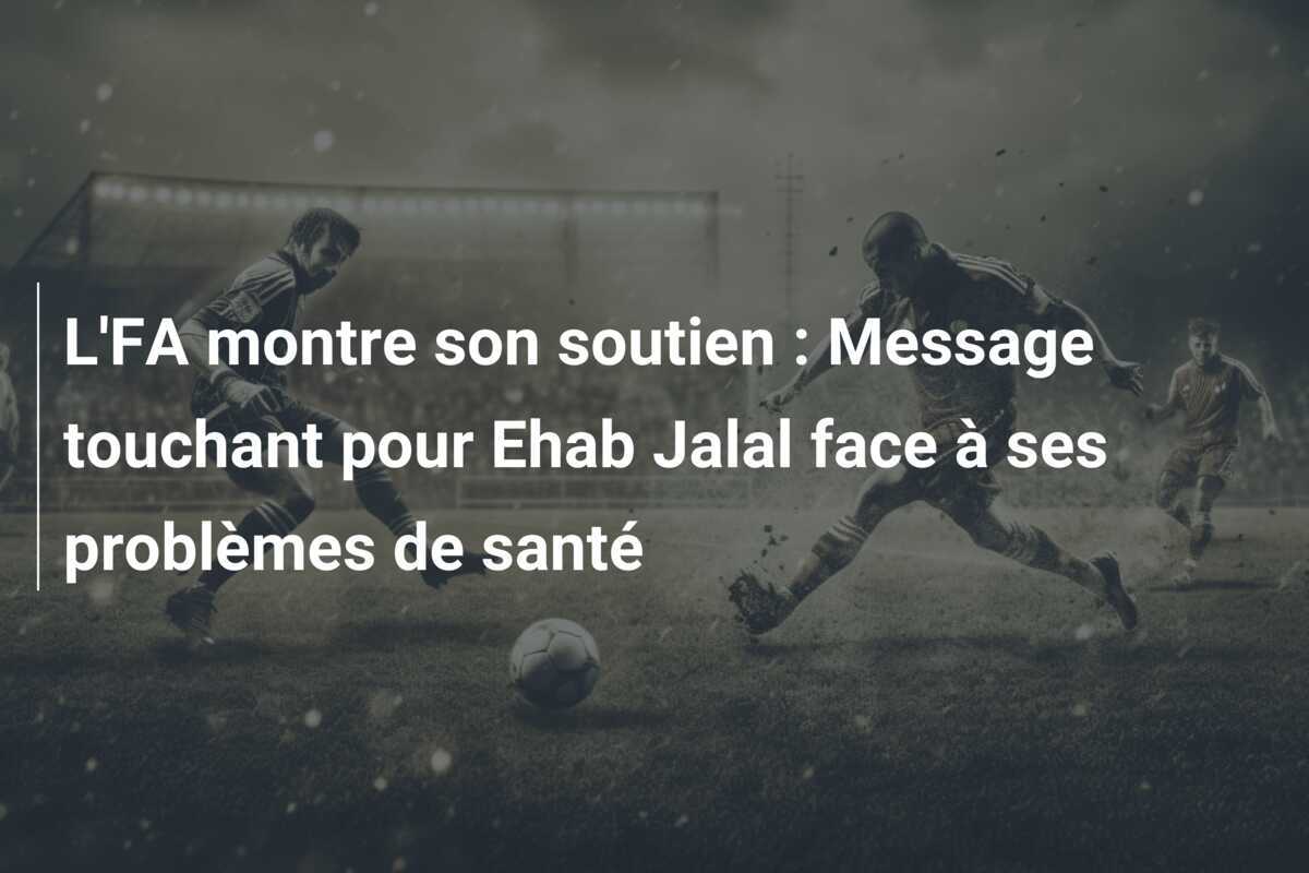 L’FA montre son soutien : Message touchant pour Ehab Jalal face à ses problèmes de santé