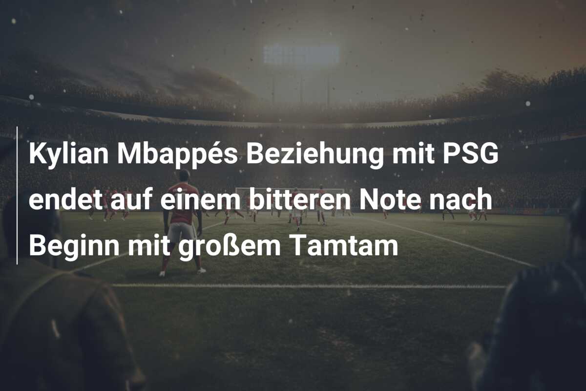 Kylian Mbappés Beziehung mit PSG endet auf einem bitteren Note nach Beginn mit großem Tamtam