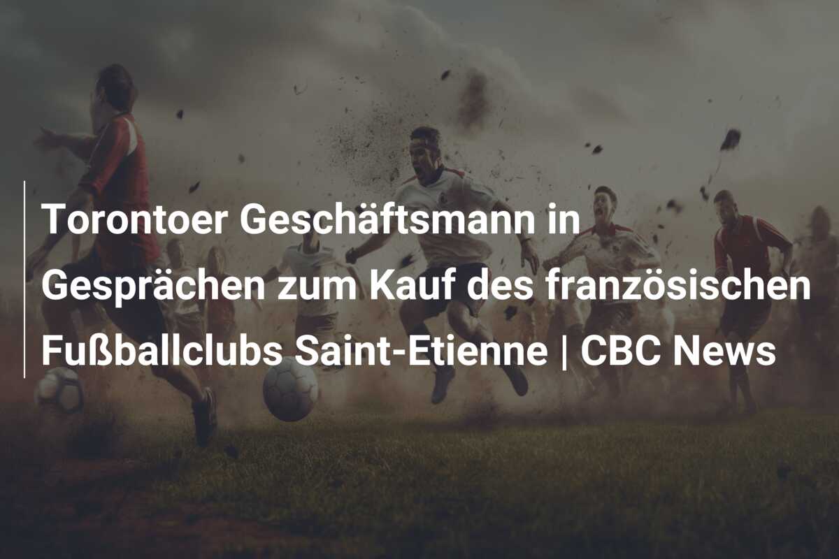 Torontoer Geschäftsmann in Gesprächen zum Kauf des französischen Fußballclubs Saint-Etienne | CBC News