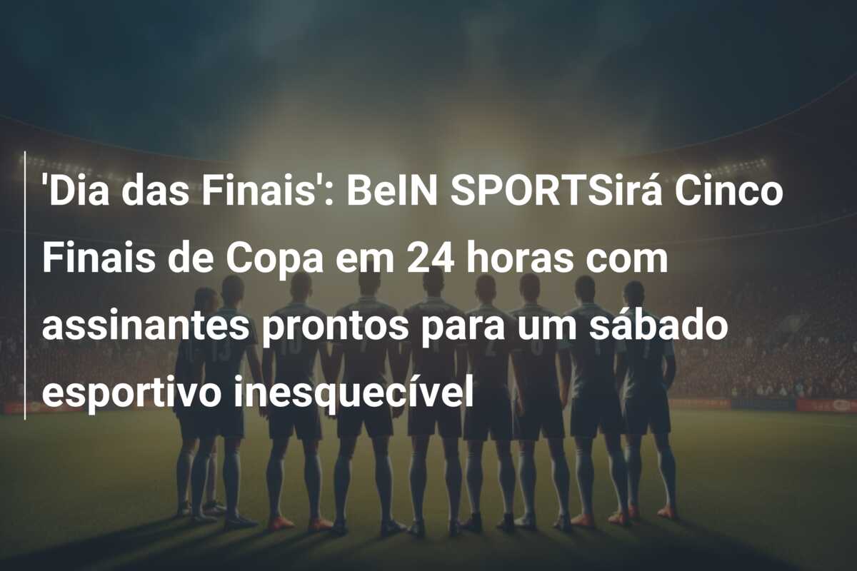 ‘Dia das Finais’: BeIN SPORTSirá Cinco Finais de Copa em 24 horas com assinantes prontos para um sábado esportivo inesquecível