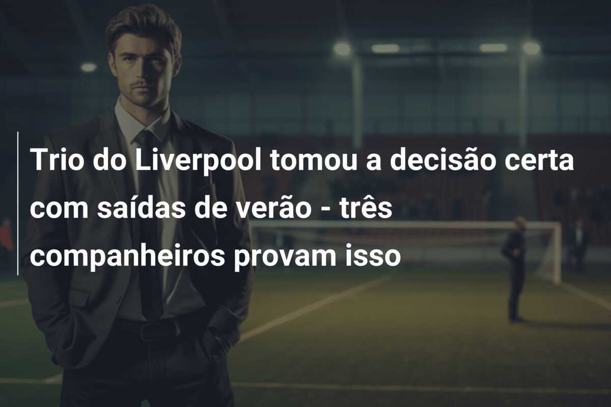 Trio do Liverpool tomou a decisão certa com saídas de verão - três companheiros provam isso