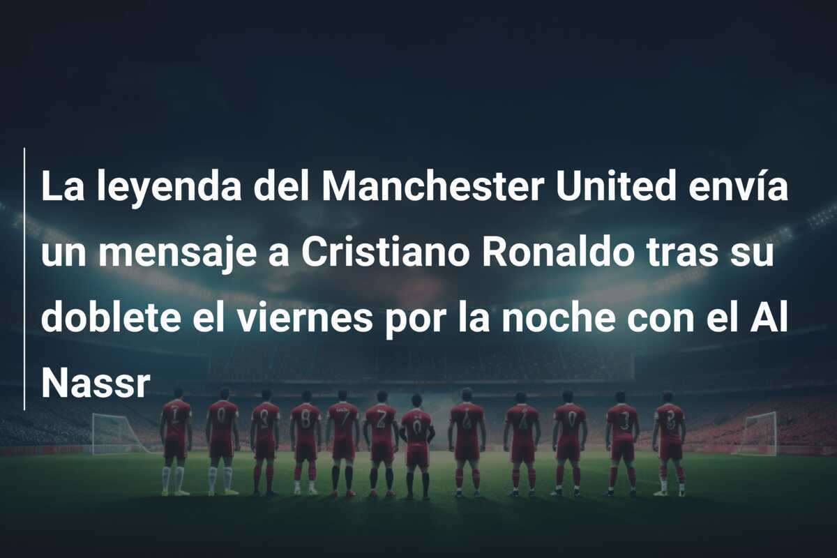 La leyenda del Manchester United envía un mensaje a Cristiano Ronaldo tras su doblete el viernes por la noche con el Al Nassr